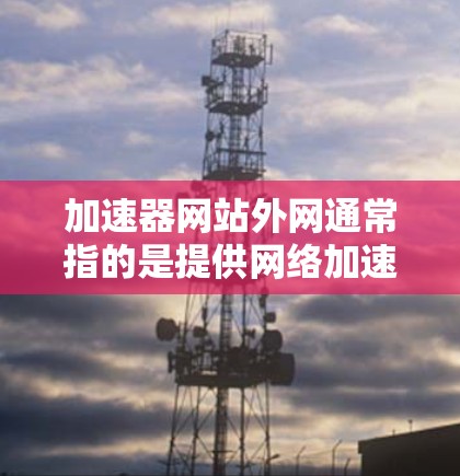 加速器网站外网通常指的是提供网络加速或加速工具的网站。以下是一些常见的加速器网站