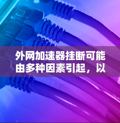 外网加速器挂断可能由多种因素引起，以下是详细的解决方案