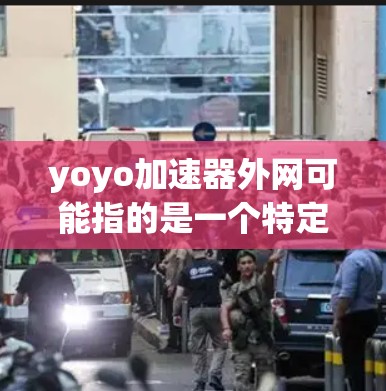 yoyo加速器外网可能指的是一个特定的加速工具或社区，或者是某种品牌或产品。由于信息不明确，我将基于常见情况来提供一些帮助