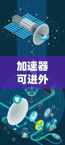加速器可进外网是一个功能强大的工具，允许在任何设备上连接到互联网，提升网络使用效率。以下是关于该功能的详细介绍