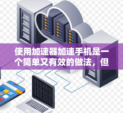 使用加速器加速手机是一个简单又有效的做法，但需要按照正确的步骤操作。以下是一个清晰的步骤指南