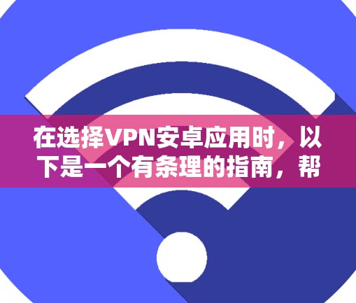 在选择VPN安卓应用时，以下是一个有条理的指南，帮助你做出明智的选择