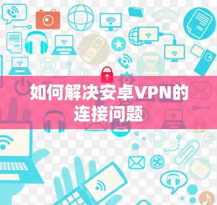 如何解决安卓VPN的连接问题