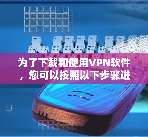 为了下载和使用VPN软件，您可以按照以下步骤进行