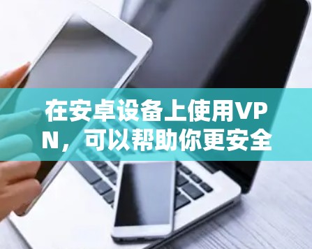 在安卓设备上使用VPN，可以帮助你更安全地连接电脑或家乡，保护隐私并确保数据安全。以下是使用VPN的详细步骤