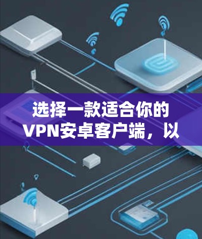 选择一款适合你的VPN安卓客户端，以下是一些建议和步骤，帮助你做出明智的选择