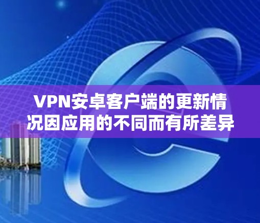 VPN安卓客户端的更新情况因应用的不同而有所差异。以下是一些常见的VPN应用，它们通常会提供最新的功能和稳定性