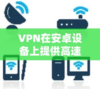 VPN在安卓设备上提供高速连接，但使用时需要谨慎操作，以确保安全和隐私。以下是一些关于VPN在安卓上的高速连接问题的逐步解释和解决方案