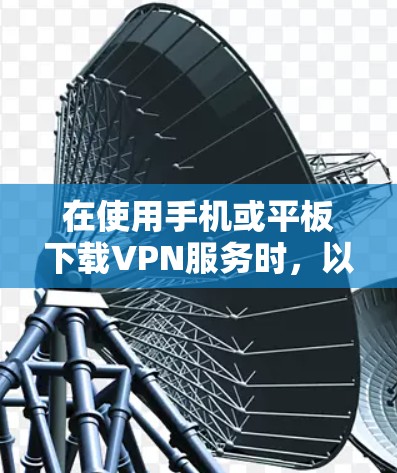 在使用手机或平板下载VPN服务时，以下是逐步的指南，帮助您顺利完成下载和连接