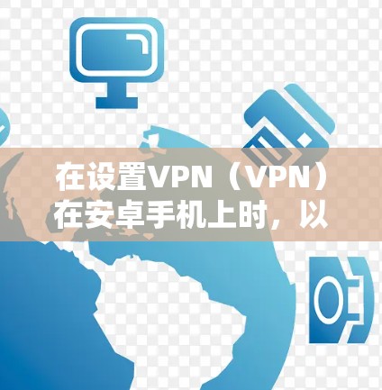 在设置VPN（VPN）在安卓手机上时，以下是一个清晰、步骤明确的指南，帮助您顺利实现
