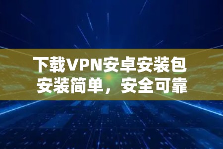 下载VPN安卓安装包 安装简单，安全可靠