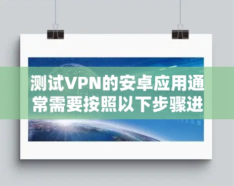 测试VPN的安卓应用通常需要按照以下步骤进行，确保安全和流畅
