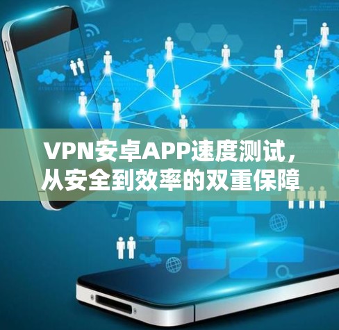 VPN安卓APP速度测试，从安全到效率的双重保障