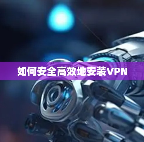 如何安全高效地安装VPN