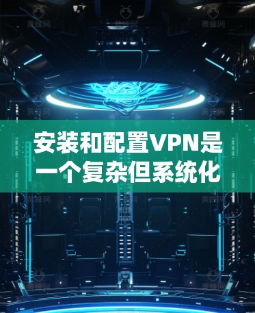 安装和配置VPN是一个复杂但系统化的过程，具体步骤如下