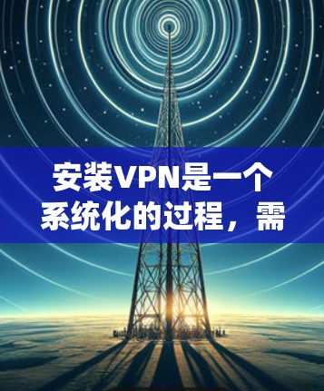 安装VPN是一个系统化的过程，需要遵循一定的步骤和注意事项。以下是一个详细且清晰的指南，帮助您顺利安装和使用VPN