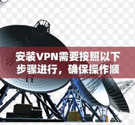 安装VPN需要按照以下步骤进行，确保操作顺利且安全