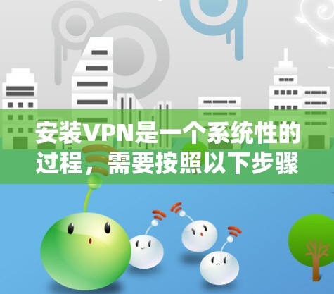 安装VPN是一个系统性的过程，需要按照以下步骤进行