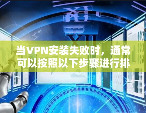 当VPN安装失败时，通常可以按照以下步骤进行排查和解决