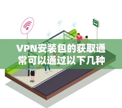 VPN安装包的获取通常可以通过以下几种方式实现