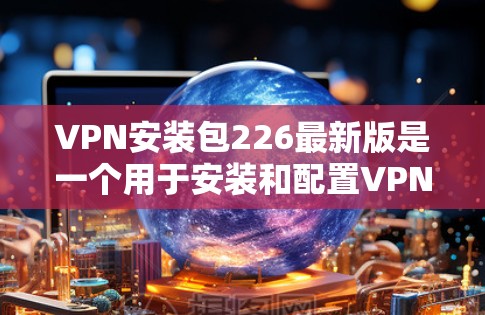 VPN安装包226最新版是一个用于安装和配置VPN服务的文件，通常包含配置文件和配置参数。以下是详细的步骤和信息
