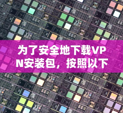 为了安全地下载VPN安装包，按照以下步骤操作