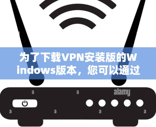 为了下载VPN安装版的Windows版本，您可以通过以下步骤进行