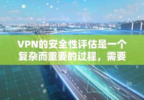 VPN的安全性评估是一个复杂而重要的过程，需要从多个角度进行考虑和管理。以下是一些关键点