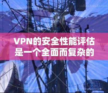 VPN的安全性能评估是一个全面而复杂的过程，旨在确保其在各种安全威胁下的安全性。以下是对VPN安全性能评估的详细分析