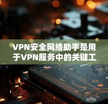 VPN安全网络助手是用于VPN服务中的关键工具，主要功能包括数据加密、流量控制、目标服务器保护以及实时监控。以下是这些网络助手的详细介绍
