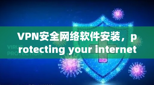 VPN安全网络软件安装，protecting your internet from threats