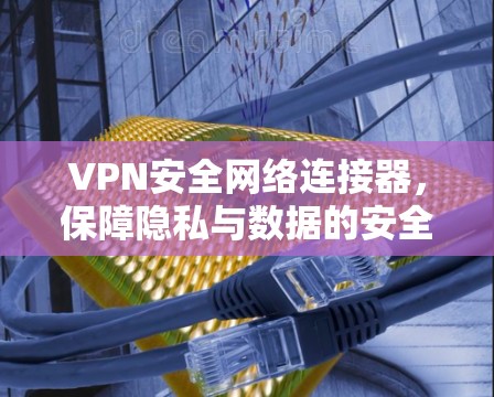 VPN安全网络连接器，保障隐私与数据的安全