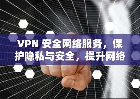 VPN 安全网络服务，保护隐私与安全，提升网络体验