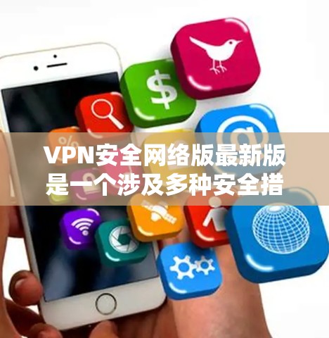 VPN安全网络版最新版是一个涉及多种安全措施和技术的网络管理平台。它通常包括以下关键功能和措施