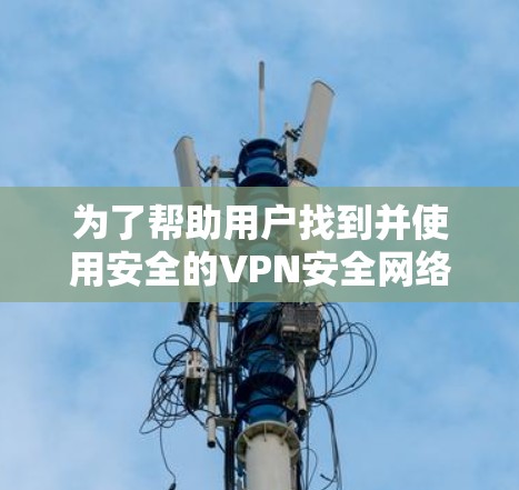 为了帮助用户找到并使用安全的VPN安全网络APP，以下是详细的指南