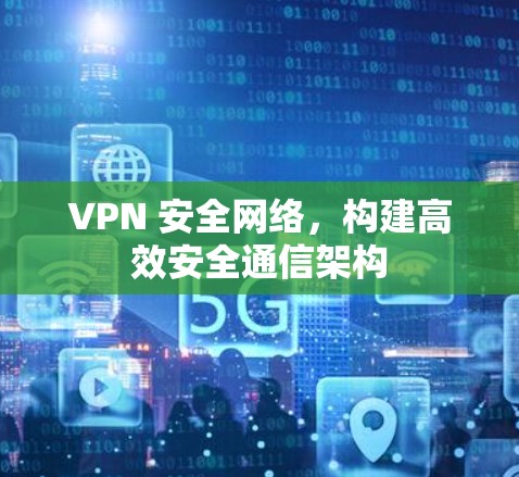 VPN 安全网络，构建高效安全通信架构
