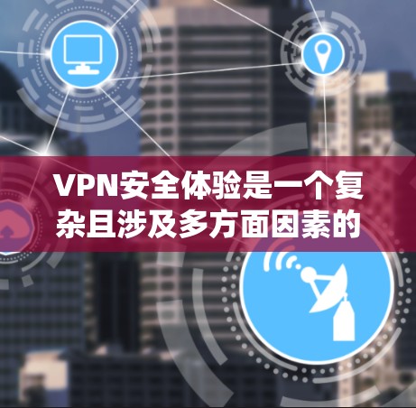 VPN安全体验是一个复杂且涉及多方面因素的系统，包括加密技术、网络安全、数据隐私保护等多个方面。为了帮助您更好地理解和评估VPN的安全体验，以下是一些关键点和建议