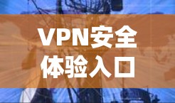 VPN安全体验入口是确保用户在使用VPN时保持隐私和安全的关键部分。以下是一些重要的方面，帮助用户更好地管理和使用VPN