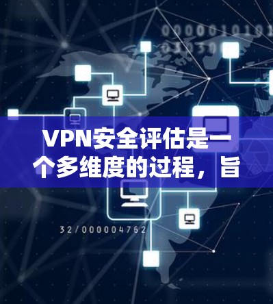 VPN安全评估是一个多维度的过程，旨在全面考虑其安全性，确保用户在使用时的隐私和数据保护。以下是对VPN安全评估的详细总结