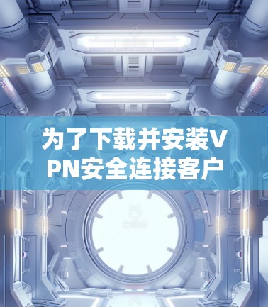 为了下载并安装VPN安全连接客户端，可以按照以下步骤进行