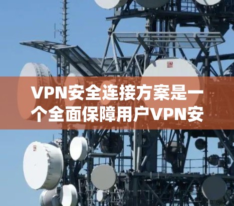 VPN安全连接方案是一个全面保障用户VPN安全的系统。以下是分步骤的VPN安全连接方案建议