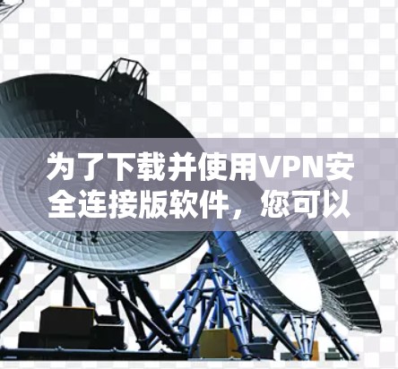 为了下载并使用VPN安全连接版软件，您可以按照以下步骤进行操作