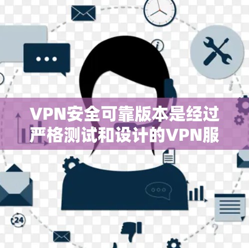 VPN安全可靠版本是经过严格测试和设计的VPN服务，能够提供可靠和稳定的网络连接。以下是该类服务的详细分析和推荐
