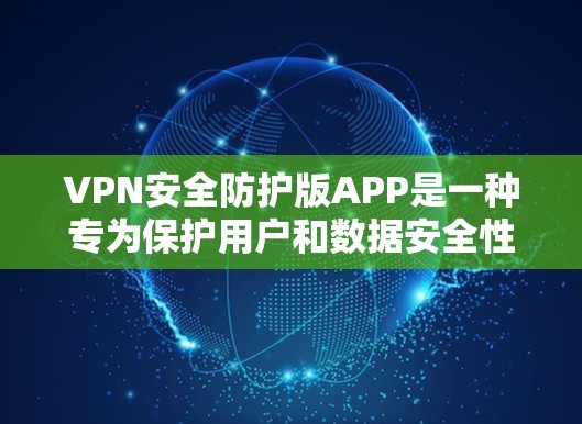 VPN安全防护版APP是一种专为保护用户和数据安全性设计的软件应用，适用于个人、企业或活动用户。以下是该类APP的主要特点和功能