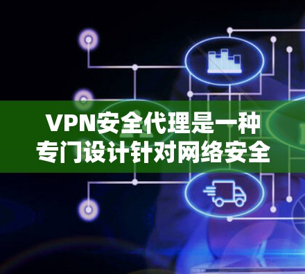 VPN安全代理是一种专门设计针对网络安全的软件或服务，旨在提供更安全、更可靠的VPN连接。以下是逐步的指南，帮助您理解如何使用VPN安全代理