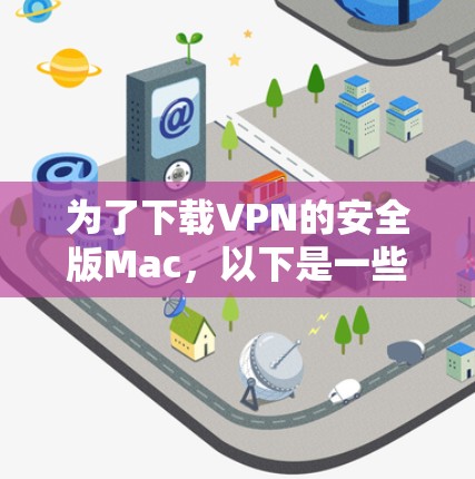 为了下载VPN的安全版Mac，以下是一些步骤和建议
