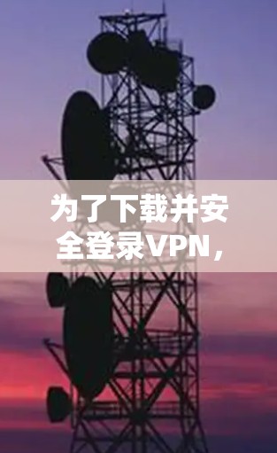 为了下载并安全登录VPN，您可以按照以下步骤进行