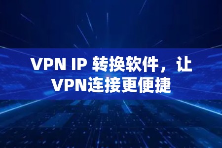 VPN IP 转换软件，让VPN连接更便捷