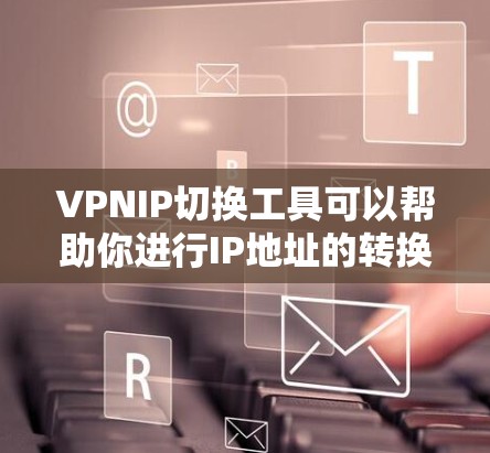 VPNIP切换工具可以帮助你进行IP地址的转换或更换，以更好地利用VPN服务。以下是一些常用VPNIP切换工具及其使用方法