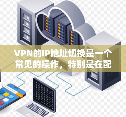 VPN的IP地址切换是一个常见的操作，特别是在配置和使用VPN软件时。以下是关于VPNIP地址切换的步骤和方法